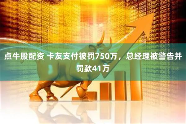 点牛股配资 卡友支付被罚750万，总经理被警告并罚款41万
