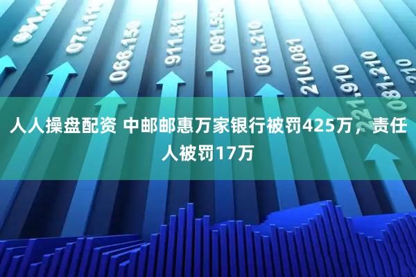 人人操盘配资 中邮邮惠万家银行被罚425万，责任人被罚17万