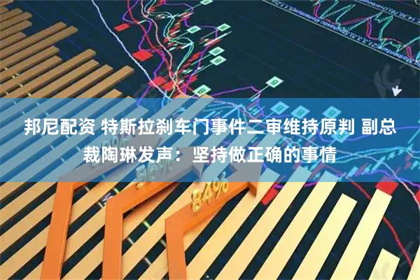 邦尼配资 特斯拉刹车门事件二审维持原判 副总裁陶琳发声：坚持做正确的事情
