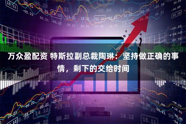 万众盈配资 特斯拉副总裁陶琳：坚持做正确的事情，剩下的交给时间