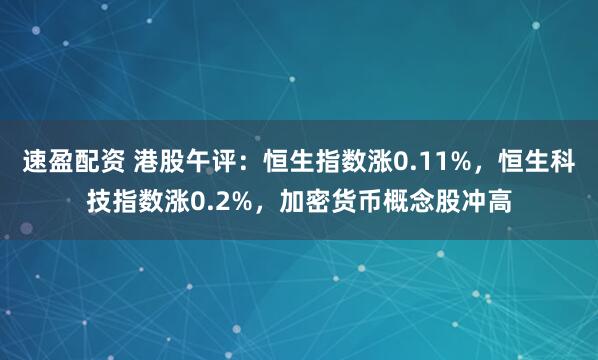 速盈配资 港股午评：恒生指数涨0.11%，恒生科技指数涨0.2%，加密货币概念股冲高