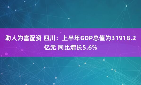 助人为富配资 四川：上半年GDP总值为31918.2亿元 同比增长5.6%
