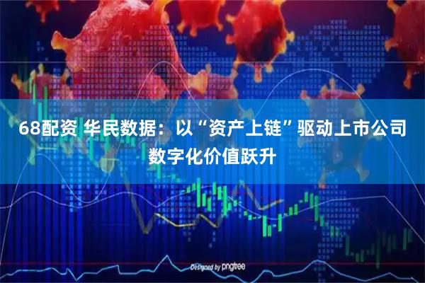 68配资 华民数据：以“资产上链”驱动上市公司数字化价值跃升