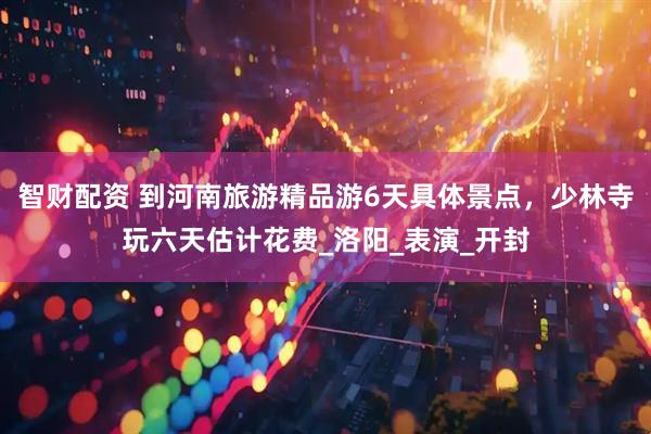 智财配资 到河南旅游精品游6天具体景点，少林寺玩六天估计花费_洛阳_表演_开封