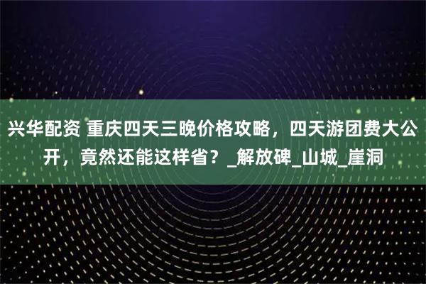 兴华配资 重庆四天三晚价格攻略，四天游团费大公开，竟然还能这样省？_解放碑_山城_崖洞