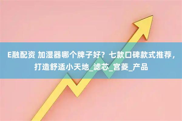 E融配资 加湿器哪个牌子好？七款口碑款式推荐，打造舒适小天地_滤芯_宫菱_产品