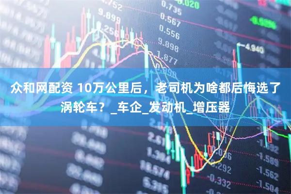 众和网配资 10万公里后，老司机为啥都后悔选了涡轮车？_车企_发动机_增压器