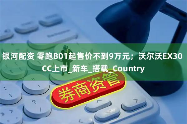 银河配资 零跑B01起售价不到9万元；沃尔沃EX30 CC上市_新车_搭载_Country