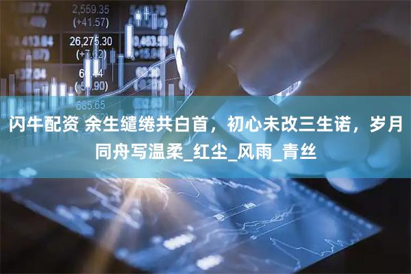 闪牛配资 余生缱绻共白首，初心未改三生诺，岁月同舟写温柔_红尘_风雨_青丝