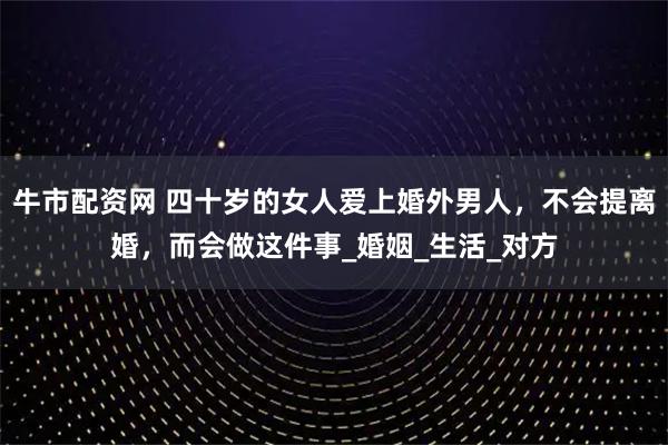 牛市配资网 四十岁的女人爱上婚外男人，不会提离婚，而会做这件事_婚姻_生活_对方