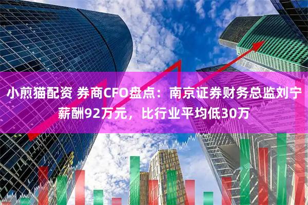 小煎猫配资 券商CFO盘点：南京证券财务总监刘宁薪酬92万元，比行业平均低30万