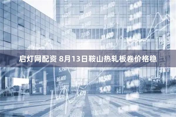 启灯网配资 8月13日鞍山热轧板卷价格稳