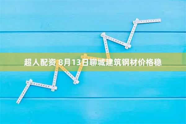 超人配资 8月13日聊城建筑钢材价格稳