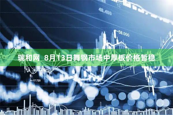 瑞和网  8月13日舞钢市场中厚板价格暂稳