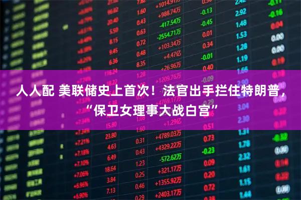 人人配 美联储史上首次！法官出手拦住特朗普，“保卫女理事大战白宫”