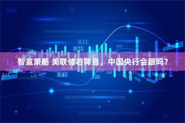 智宣策略 美联储若降息，中国央行会跟吗？