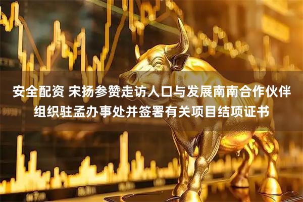 安全配资 宋扬参赞走访人口与发展南南合作伙伴组织驻孟办事处并签署有关项目结项证书