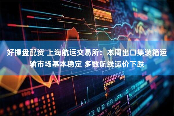 好操盘配资 上海航运交易所：本周出口集装箱运输市场基本稳定 多数航线运价下跌
