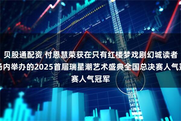 贝股通配资 付恩慧荣获在只有红楼梦戏剧幻城读者剧场内举办的2025首届瑞星潮艺术盛典全国总决赛人气冠军
