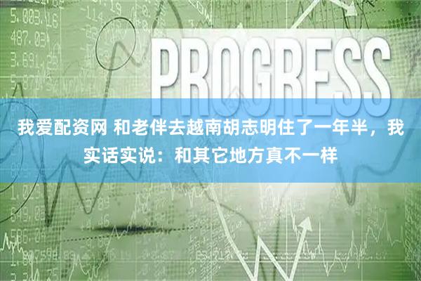 我爱配资网 和老伴去越南胡志明住了一年半，我实话实说：和其它地方真不一样