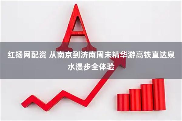 红扬网配资 从南京到济南周末精华游高铁直达泉水漫步全体验