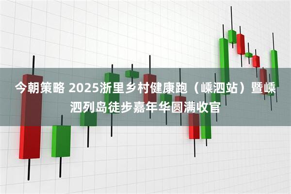 今朝策略 2025浙里乡村健康跑（嵊泗站）暨嵊泗列岛徒步嘉年华圆满收官