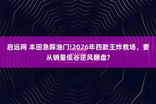 启远网 本田急踩油门!2026年四款王炸救场，要从销量低谷逆风翻盘?