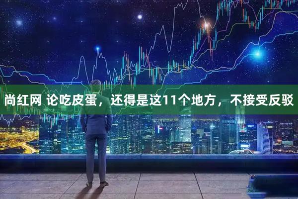 尚红网 论吃皮蛋，还得是这11个地方，不接受反驳