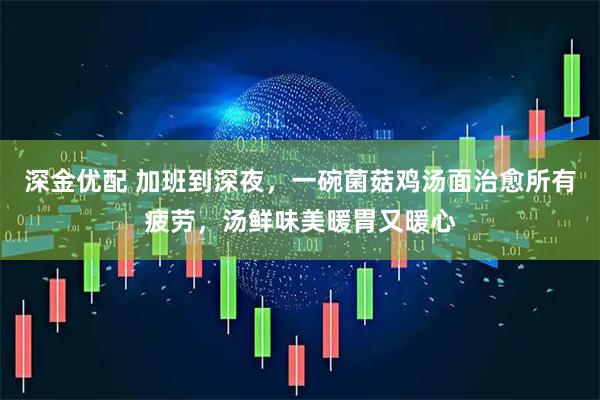 深金优配 加班到深夜，一碗菌菇鸡汤面治愈所有疲劳，汤鲜味美暖胃又暖心