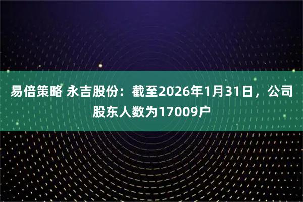 易倍策略 永吉股份：截至2026年1月31日，公司股东人数为17009户