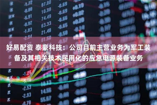 好易配资 泰豪科技：公司目前主营业务为军工装备及其相关技术民用化的应急电源装备业务