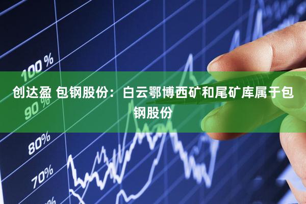 创达盈 包钢股份：白云鄂博西矿和尾矿库属于包钢股份