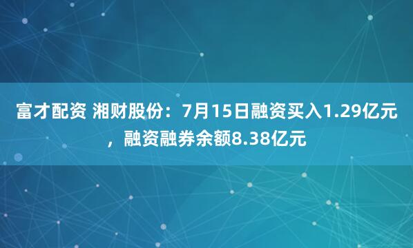 富才配资 湘财股份：7月15日融资买入1.29亿元，融资融券余额8.38亿元