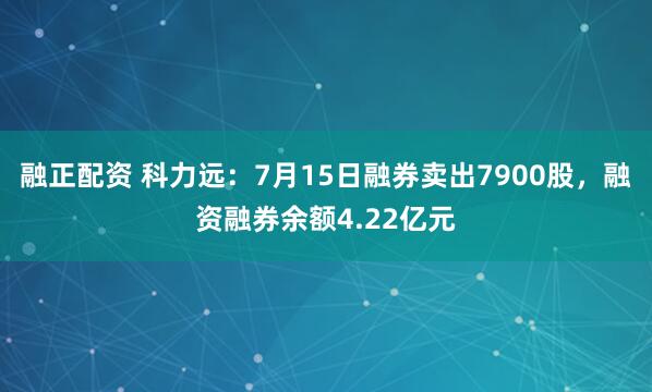 融正配资 科力远：7月15日融券卖出7900股，融资融券余额4.22亿元