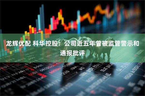 龙辉优配 科华控股：公司近五年曾被监管警示和通报批评