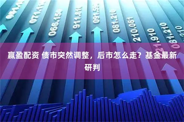 赢盈配资 债市突然调整，后市怎么走？基金最新研判