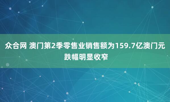 众合网 澳门第2季零售业销售额为159.7亿澳门元 跌幅明显收窄