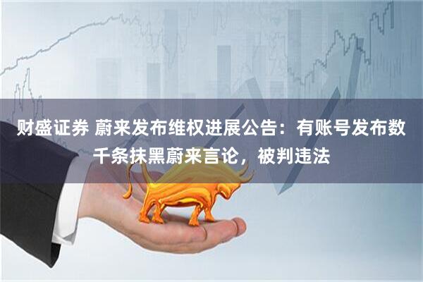 财盛证券 蔚来发布维权进展公告：有账号发布数千条抹黑蔚来言论，被判违法
