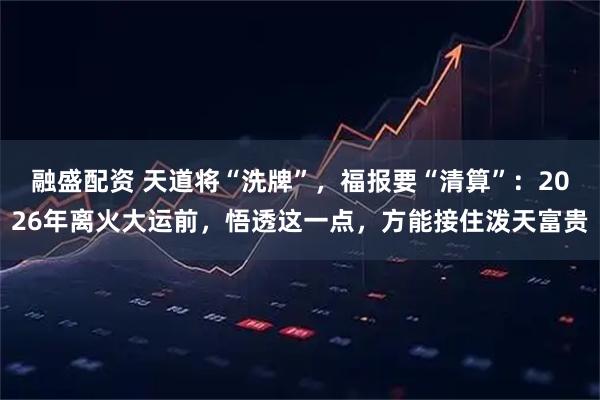 融盛配资 天道将“洗牌”，福报要“清算”：2026年离火大运前，悟透这一点，方能接住泼天富贵