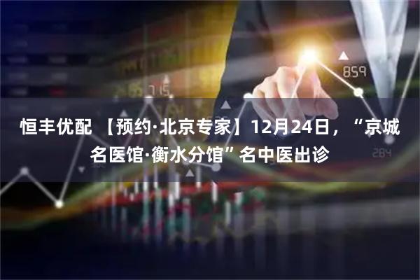 恒丰优配 【预约·北京专家】12月24日，“京城名医馆·衡水分馆”名中医出诊
