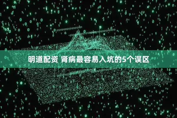 明道配资 肾病最容易入坑的5个误区