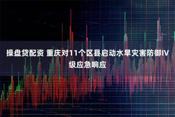 操盘贷配资 重庆对11个区县启动水旱灾害防御Ⅳ级应急响应