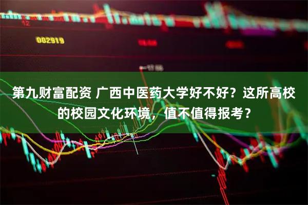 第九财富配资 广西中医药大学好不好？这所高校的校园文化环境，值不值得报考？