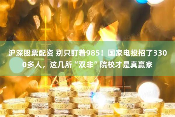 沪深股票配资 别只盯着985！国家电投招了3300多人，这几所“双非”院校才是真赢家