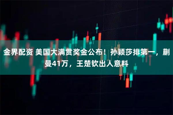 金界配资 美国大满贯奖金公布！孙颖莎排第一，蒯曼41万，王楚钦出人意料
